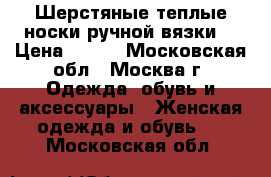 Шерстяные теплые носки(ручной вязки) › Цена ­ 300 - Московская обл., Москва г. Одежда, обувь и аксессуары » Женская одежда и обувь   . Московская обл.